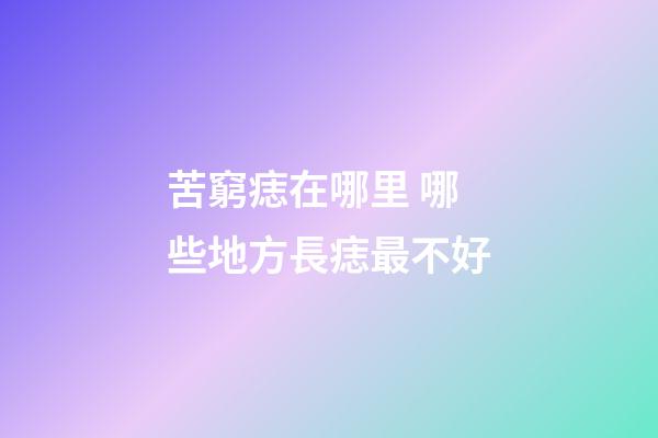 苦窮痣在哪里 哪些地方長痣最不好